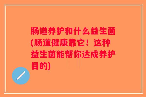 肠道养护和什么益生菌(肠道健康靠它!这种益生菌能帮你达成养护目的) 肠道养护和什么益生菌(肠道健康靠它!这种益生菌能帮你达成养护目的)