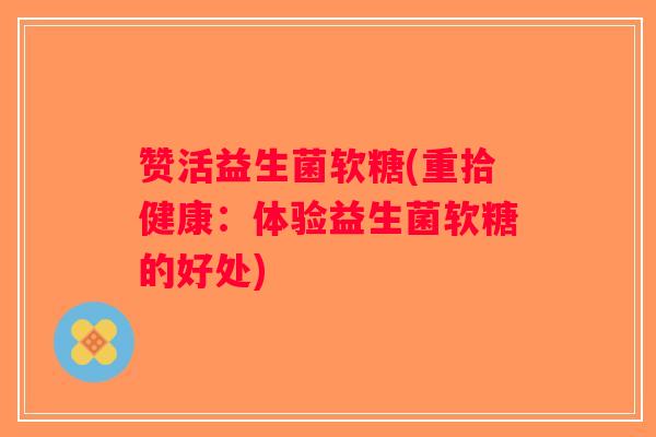 赞活益生菌软糖(重拾健康：体验益生菌软糖的好处)