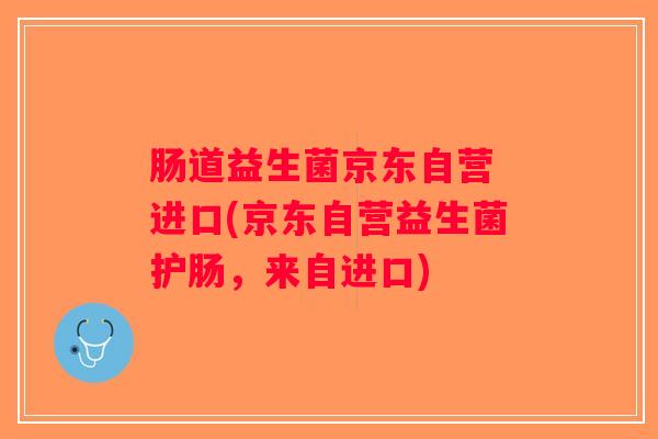 肠道益生菌京东自营 进口(京东自营益生菌护肠，来自进口)