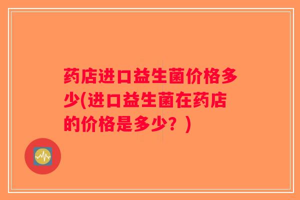 药店进口益生菌价格多少(进口益生菌在药店的价格是多少？)