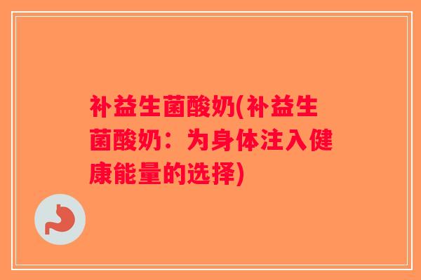 补益生菌酸奶(补益生菌酸奶：为身体注入健康能量的选择)