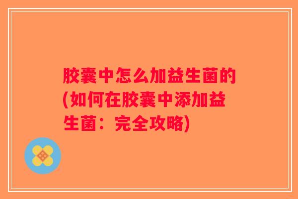 胶囊中怎么加益生菌的(如何在胶囊中添加益生菌：完全攻略)