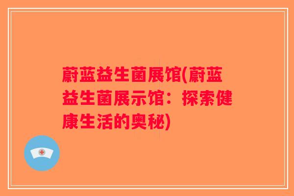 蔚蓝益生菌展馆(蔚蓝益生菌展示馆:探索健康生活的奥秘) 蔚蓝益生菌展馆(蔚蓝益生菌展示馆:探索健康生活的奥秘)