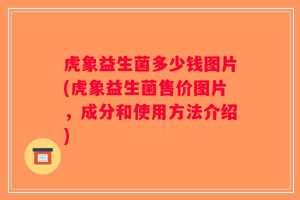 虎象益生菌多少钱图片(虎象益生菌售价图片，成分和使用方法介绍)