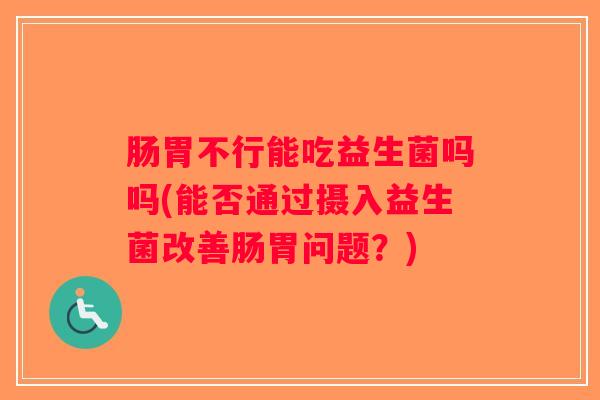 肠胃不行能吃益生菌吗吗(能否通过摄入益生菌改善肠胃问题？)