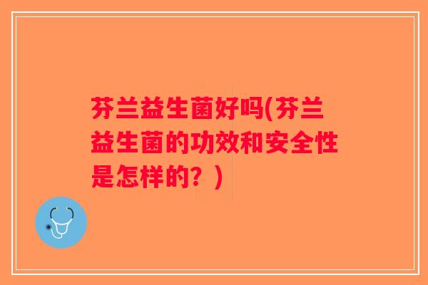 芬兰益生菌好吗(芬兰益生菌的功效和安全性是怎样的？)