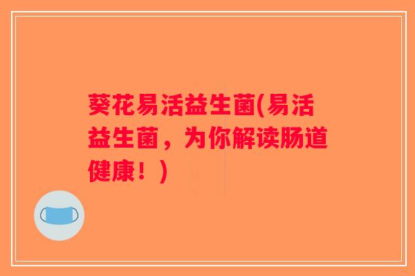 葵花易活益生菌(易活益生菌,为你解读肠道健康!) 葵花易活益生菌(易活益生菌,为你解读肠道健康!)