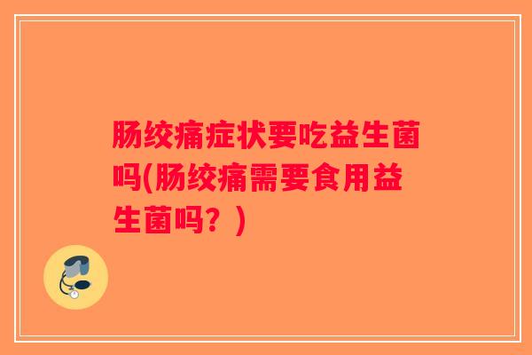 肠绞痛症状要吃益生菌吗(肠绞痛需要食用益生菌吗？)