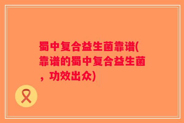 蜀中复合益生菌靠谱(靠谱的蜀中复合益生菌，功效出众)