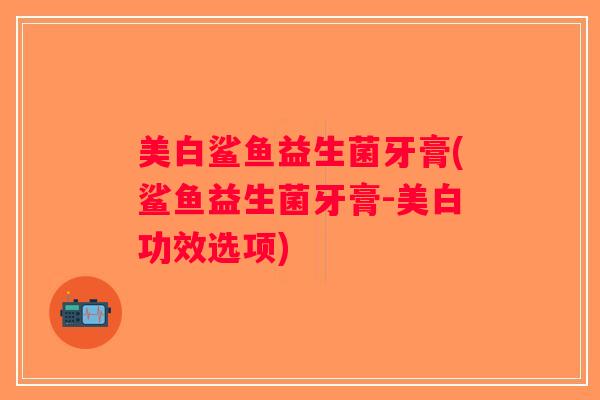 美白鲨鱼益生菌牙膏(鲨鱼益生菌牙膏-美白功效选项)