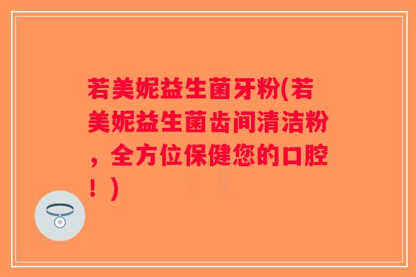 若美妮益生菌牙粉(若美妮益生菌齿间清洁粉,全方位保健您的口腔!) 若美妮益生菌牙粉(若美妮益生菌齿间清洁粉,全方位保健您的口腔!)