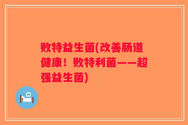 败特益生菌(改善肠道健康！败特利菌——超强益生菌)