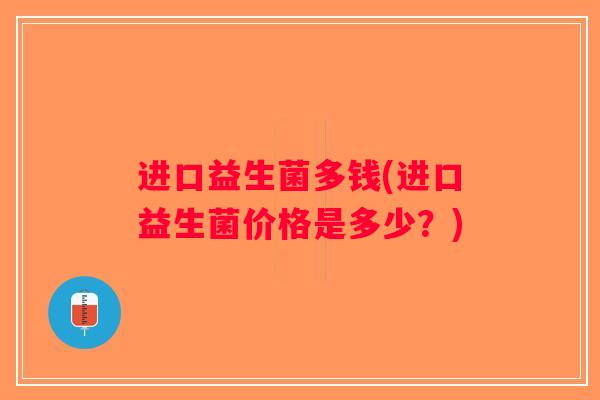 进口益生菌多钱(进口益生菌价格是多少？)