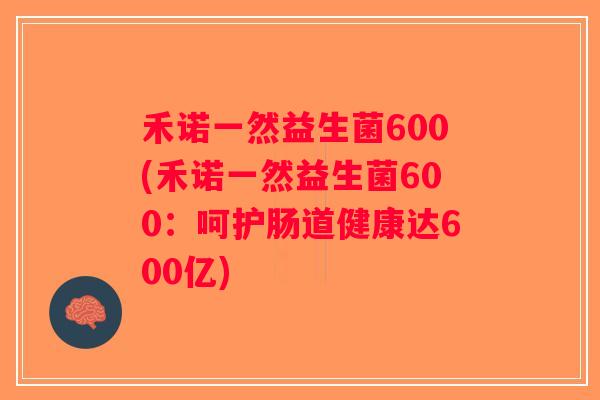 禾诺一然益生菌600(禾诺一然益生菌600:呵护肠道健康达600亿) 禾诺一然益生菌600(禾诺一然益生菌600:呵护肠道健康达600亿)