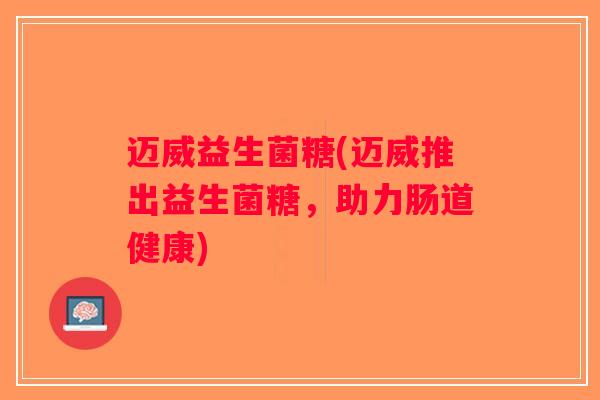 迈威益生菌糖(迈威推出益生菌糖，助力肠道健康)