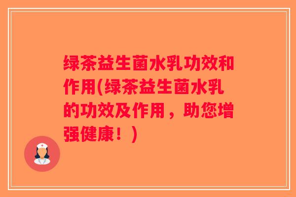 绿茶益生菌水乳功效和作用(绿茶益生菌水乳的功效及作用，助您增强健康！)