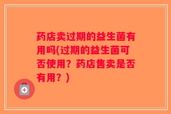 药店卖过期的益生菌有用吗(过期的益生菌可否使用？药店售卖是否有用？)