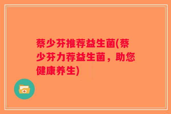 蔡少芬推荐益生菌(蔡少芬力荐益生菌，助您健康养生)