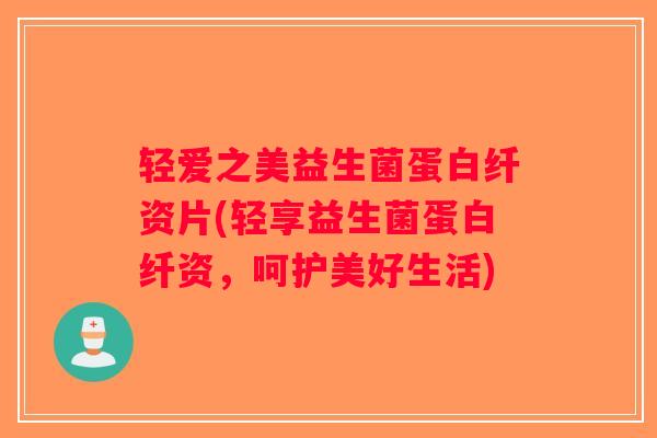 轻爱之美益生菌蛋白纤资片(轻享益生菌蛋白纤资，呵护美好生活)