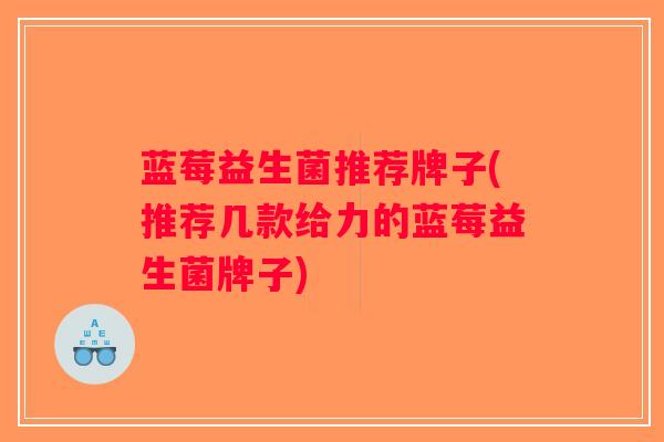 蓝莓益生菌推荐牌子(推荐几款给力的蓝莓益生菌牌子)