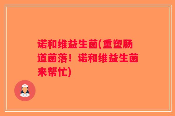 诺和维益生菌(重塑肠道菌落!诺和维益生菌来帮忙) 诺和维益生菌(重塑肠道菌落!诺和维益生菌来帮忙)