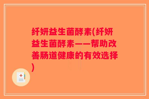 纤妍益生菌酵素(纤妍益生菌酵素——帮助改善肠道健康的有效选择) 纤妍益生菌酵素(纤妍益生菌酵素——帮助改善肠道健康的有效选择)
