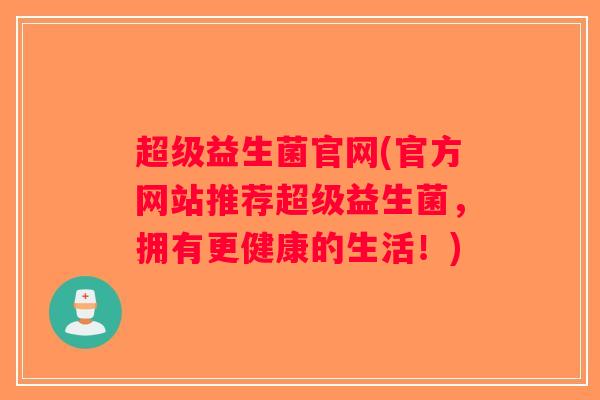 超级益生菌官网(官方网站推荐超级益生菌，拥有更健康的生活！)