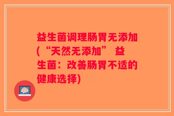 益生菌调理肠胃无添加(“天然无添加” 益生菌：改善肠胃不适的健康选择)
