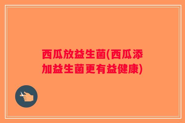 西瓜放益生菌(西瓜添加益生菌更有益健康) 西瓜放益生菌(西瓜添加益生菌更有益健康)