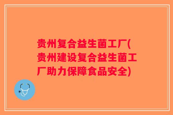 贵州复合益生菌工厂(贵州建设复合益生菌工厂助力保障食品安全)
