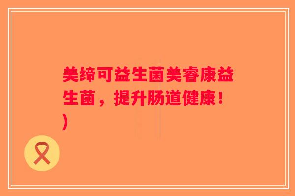 美缔可益生菌美睿康益生菌，提升肠道健康！)
