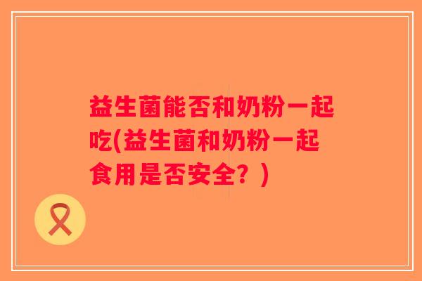 益生菌能否和奶粉一起吃(益生菌和奶粉一起食用是否安全？)