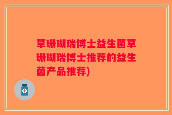 草珊瑚瑞博士益生菌草珊瑚瑞博士推荐的益生菌产品推荐) 草珊瑚瑞博士益生菌草珊瑚瑞博士推荐的益生菌产品推荐)