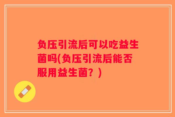 负压引流后可以吃益生菌吗(负压引流后能否服用益生菌？)