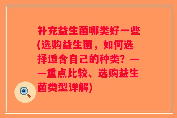 补充益生菌哪类好一些(选购益生菌，如何选择适合自己的种类？——重点比较、选购益生菌类型详解)