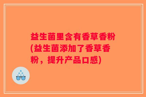 益生菌里含有香草香粉(益生菌添加了香草香粉，提升产品口感)