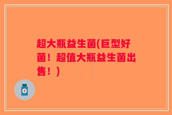超大瓶益生菌(巨型好菌!超值大瓶益生菌出售!) 超大瓶益生菌(巨型好菌!超值大瓶益生菌出售!)