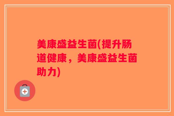 美康盛益生菌(提升肠道健康,美康盛益生菌助力) 美康盛益生菌(提升肠道健康,美康盛益生菌助力)