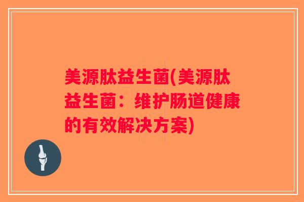 美源肽益生菌(美源肽益生菌：维护肠道健康的有效解决方案)