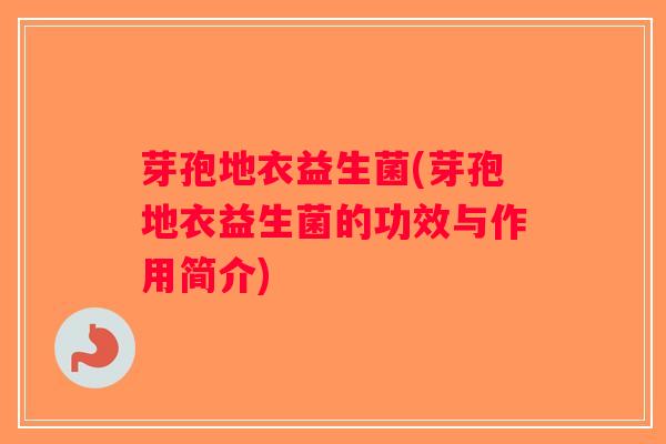 芽孢地衣益生菌(芽孢地衣益生菌的功效与作用简介)
