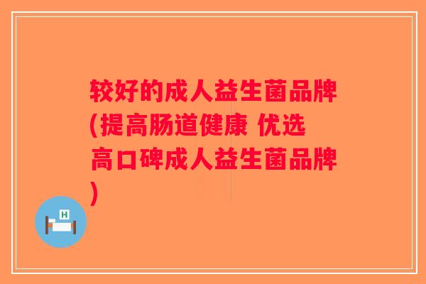 较好的成人益生菌品牌(提高肠道健康 优选高口碑成人益生菌品牌)