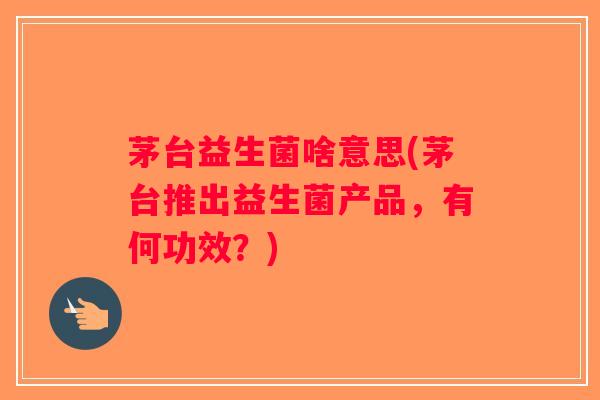 茅台益生菌啥意思(茅台推出益生菌产品,有何功效?) 茅台益生菌啥意思(茅台推出益生菌产品,有何功效?)