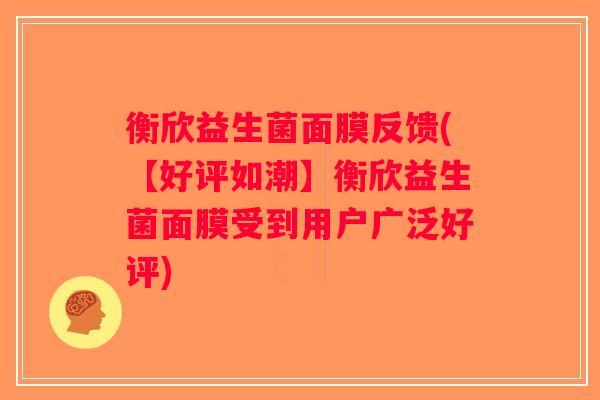 衡欣益生菌面膜反馈(【好评如潮】衡欣益生菌面膜受到用户广泛好评)