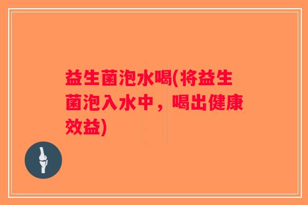 益生菌泡水喝(将益生菌泡入水中，喝出健康效益)