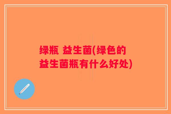 绿瓶 益生菌(绿色的益生菌瓶有什么好处)