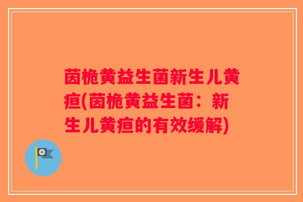 茵桅黄益生菌新生儿黄疸(茵桅黄益生菌：新生儿黄疸的有效缓解)