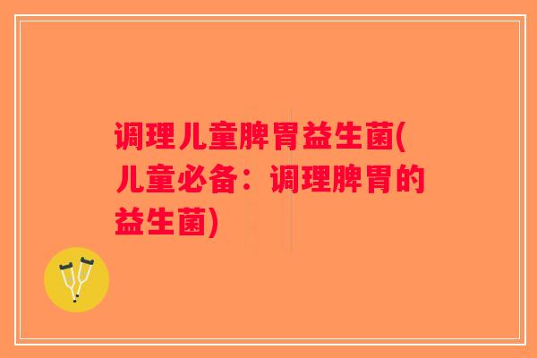 调理儿童脾胃益生菌(儿童必备:调理脾胃的益生菌) 调理儿童脾胃益生菌(儿童必备:调理脾胃的益生菌)