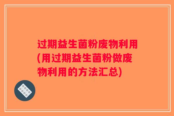 过期益生菌粉废物利用(用过期益生菌粉做废物利用的方法汇总)