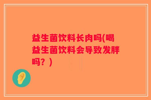 益生菌饮料长肉吗(喝益生菌饮料会导致发胖吗？)