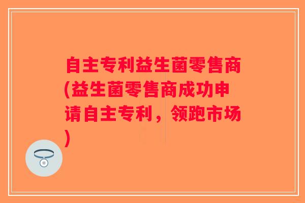 自主专利益生菌零售商(益生菌零售商成功申请自主专利，领跑市场)
